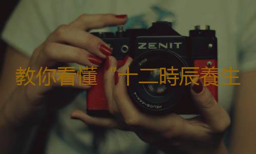 教你看懂“十二時辰養生法”