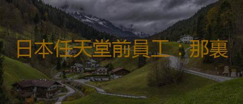 日本任天堂前員工：那裏是天才的天堂 普通人的地獄