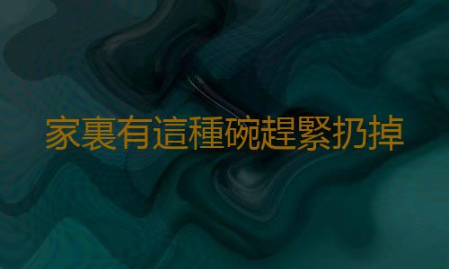 家裏有這種碗趕緊扔掉
