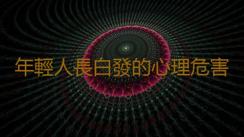 年輕人長白發的心理危害 日常養發護發小妙招