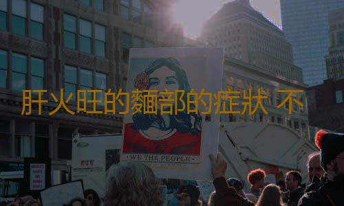 肝火旺的麵部的症狀 不同人群怎麽降肝火